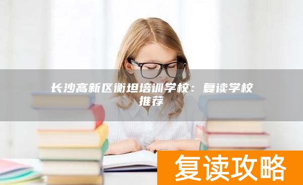 长沙高新区衡坦培训学校：复读学校推荐