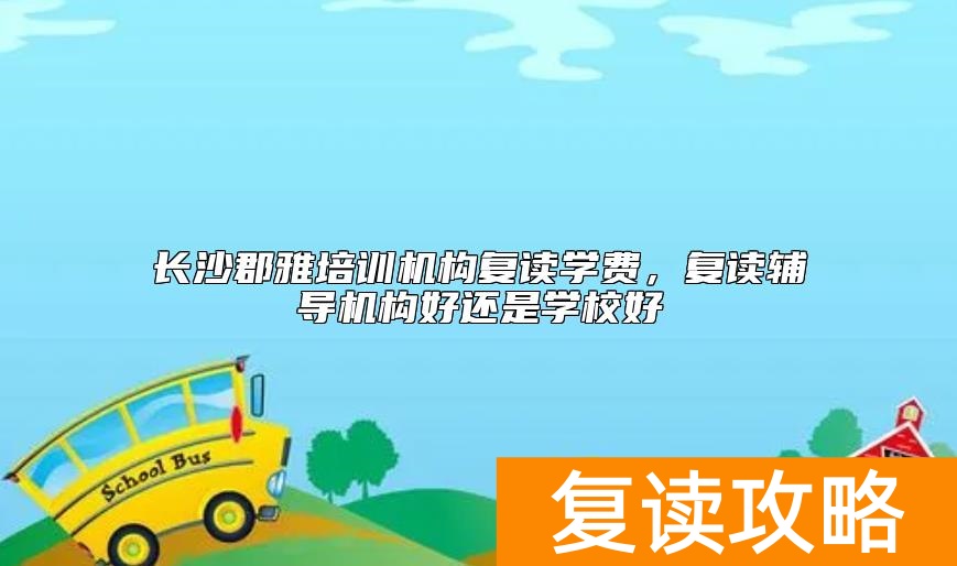 长沙郡雅培训机构复读学费，复读辅导机构好还是学校好