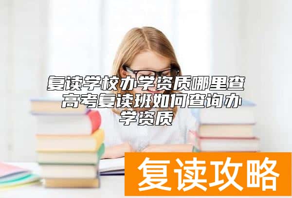 复读学校办学资质哪里查 高考复读班如何查询办学资质