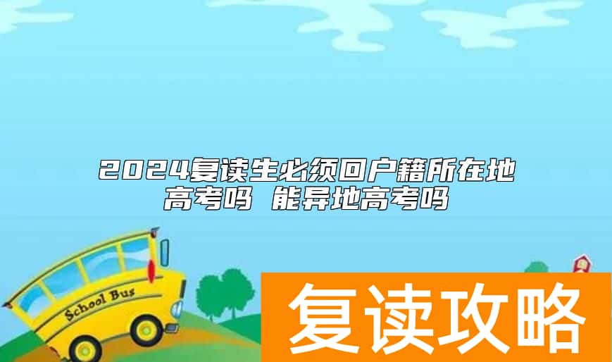 2024复读生必须回户籍所在地高考吗 能异地高考吗