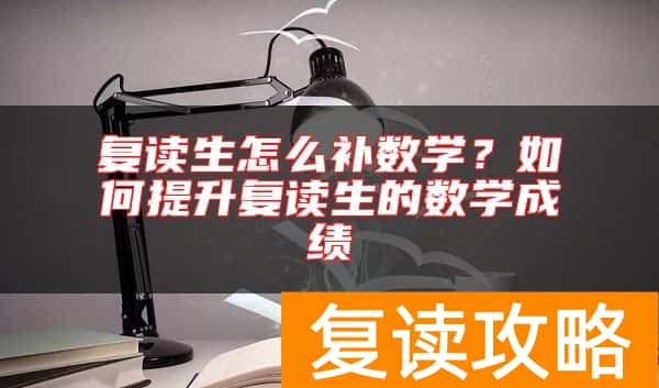 复读生怎么补数学？如何提升复读生的数学成绩